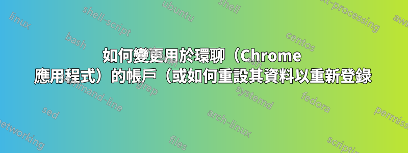 如何變更用於環聊（Chrome 應用程式）的帳戶（或如何重設其資料以重新登錄