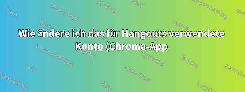 Wie ändere ich das für Hangouts verwendete Konto (Chrome-App) (oder wie setze ich alternativ seine Daten zurück, um mich erneut anzumelden?