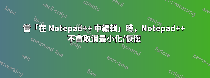 當「在 Notepad++ 中編輯」時，Notepad++ 不會取消最小化/恢復