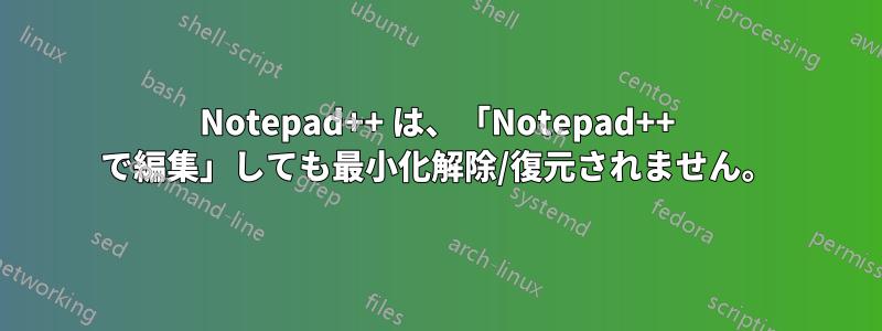 Notepad++ は、「Notepad++ で編集」しても最小化解除/復元されません。