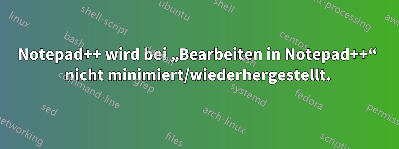 Notepad++ wird bei „Bearbeiten in Notepad++“ nicht minimiert/wiederhergestellt.
