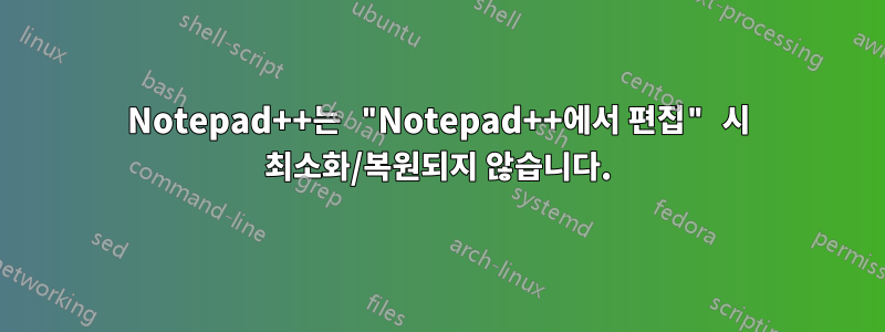 Notepad++는 "Notepad++에서 편집" 시 최소화/복원되지 않습니다.