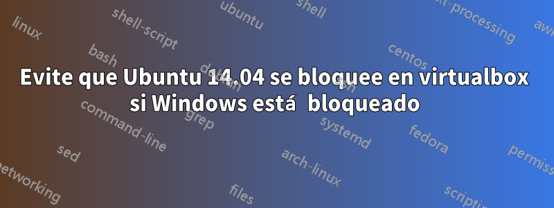 Evite que Ubuntu 14.04 se bloquee en virtualbox si Windows está bloqueado