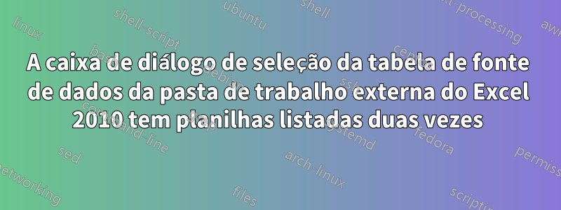 A caixa de diálogo de seleção da tabela de fonte de dados da pasta de trabalho externa do Excel 2010 tem planilhas listadas duas vezes