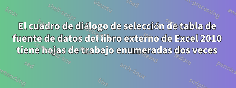 El cuadro de diálogo de selección de tabla de fuente de datos del libro externo de Excel 2010 tiene hojas de trabajo enumeradas dos veces
