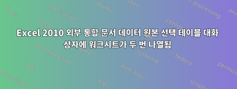 Excel 2010 외부 통합 문서 데이터 원본 선택 테이블 대화 상자에 워크시트가 두 번 나열됨