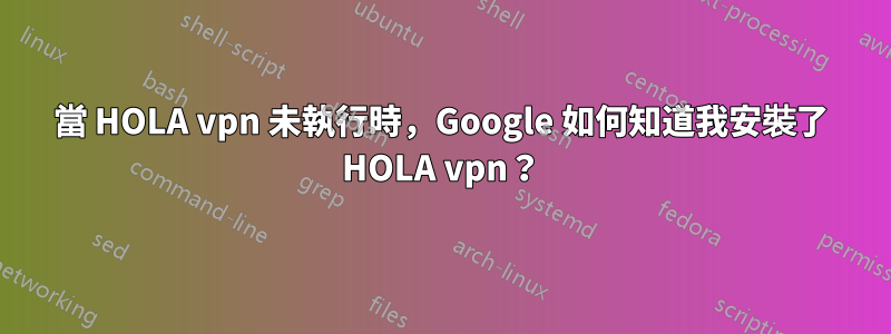 當 HOLA vpn 未執行時，Google 如何知道我安裝了 HOLA vpn？