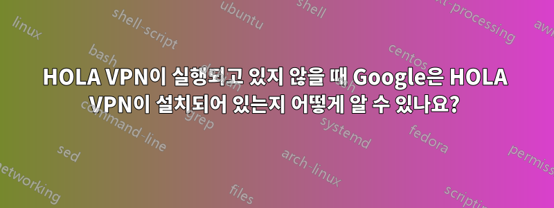 HOLA VPN이 실행되고 있지 않을 때 Google은 HOLA VPN이 설치되어 있는지 어떻게 알 수 있나요?