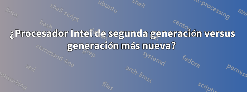 ¿Procesador Intel de segunda generación versus generación más nueva?