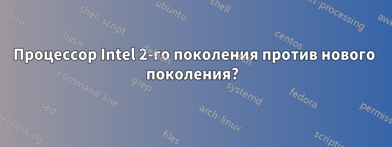 Процессор Intel 2-го поколения против нового поколения? 