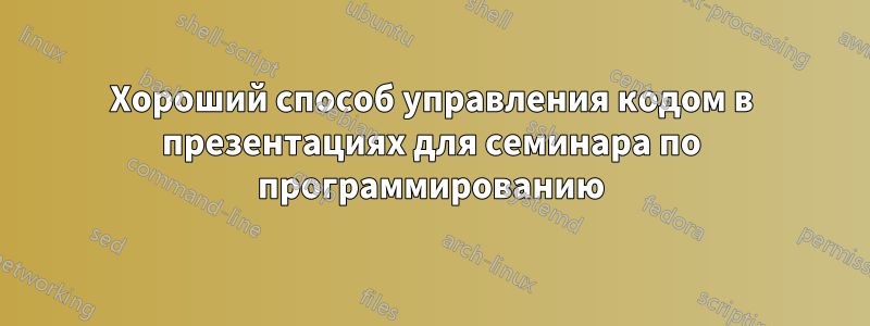 Хороший способ управления кодом в презентациях для семинара по программированию