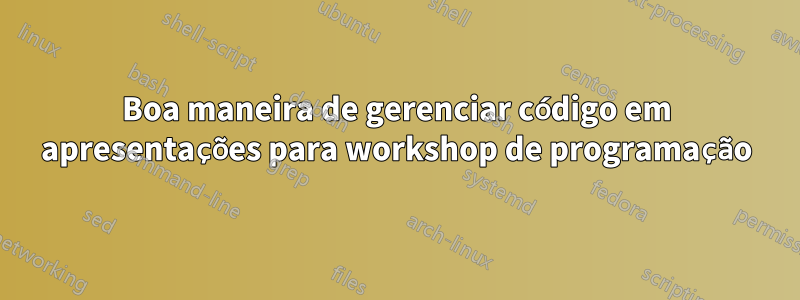 Boa maneira de gerenciar código em apresentações para workshop de programação