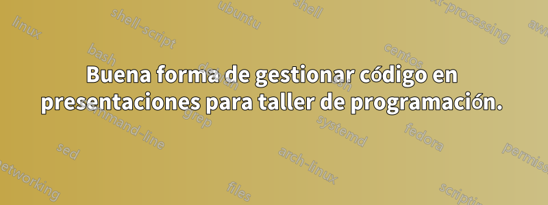 Buena forma de gestionar código en presentaciones para taller de programación.