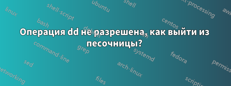 Операция dd не разрешена, как выйти из песочницы?