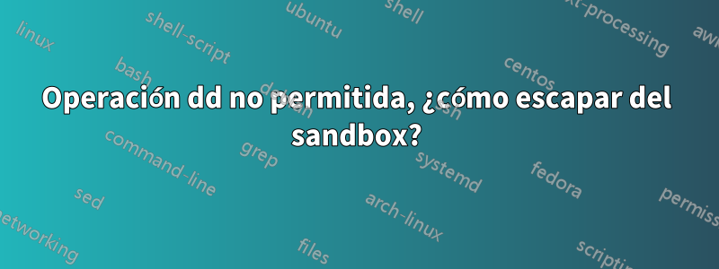 Operación dd no permitida, ¿cómo escapar del sandbox?