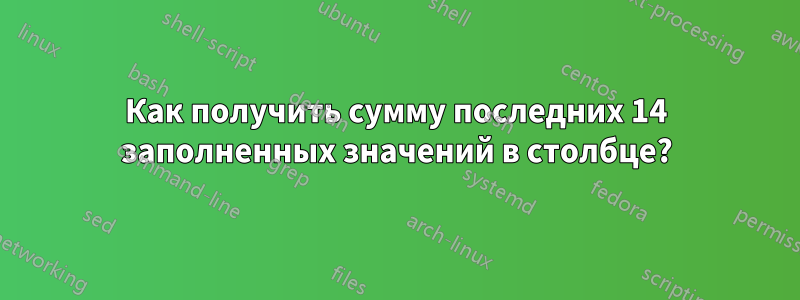 Как получить сумму последних 14 заполненных значений в столбце?