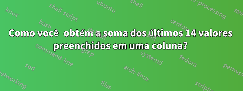 Como você obtém a soma dos últimos 14 valores preenchidos em uma coluna?