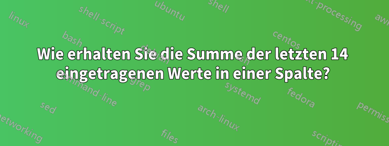 Wie erhalten Sie die Summe der letzten 14 eingetragenen Werte in einer Spalte?