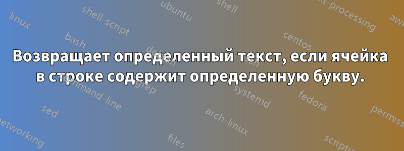 Возвращает определенный текст, если ячейка в строке содержит определенную букву.