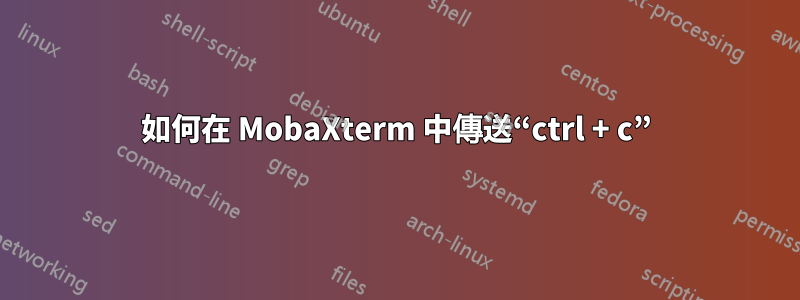 如何在 MobaXterm 中傳送“ctrl + c”