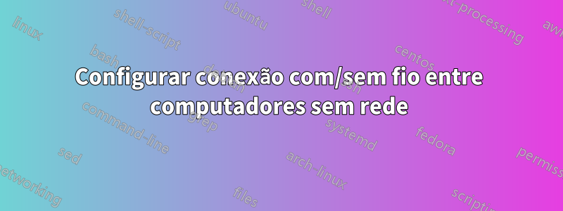 Configurar conexão com/sem fio entre computadores sem rede