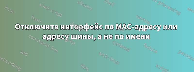 Отключите интерфейс по MAC-адресу или адресу шины, а не по имени