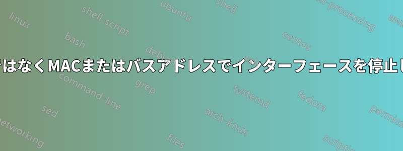 名前ではなくMACまたはバスアドレスでインターフェースを停止します