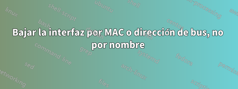 Bajar la interfaz por MAC o dirección de bus, no por nombre