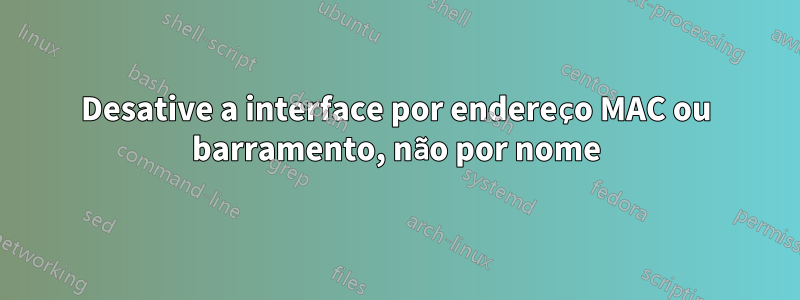 Desative a interface por endereço MAC ou barramento, não por nome