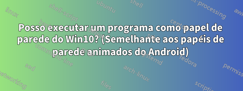 Posso executar um programa como papel de parede do Win10? (Semelhante aos papéis de parede animados do Android)