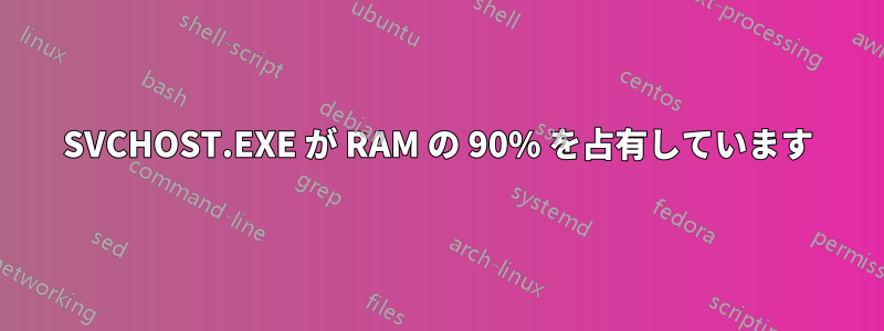 SVCHOST.EXE が RAM の 90% を占有しています