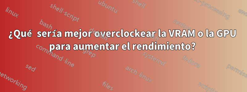 ¿Qué sería mejor overclockear la VRAM o la GPU para aumentar el rendimiento?