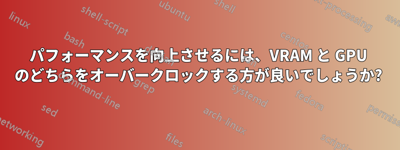 パフォーマンスを向上させるには、VRAM と GPU のどちらをオーバークロックする方が良いでしょうか?