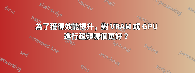 為了獲得效能提升，對 VRAM 或 GPU 進行超頻哪個更好？