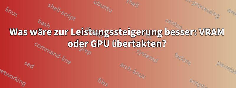 Was wäre zur Leistungssteigerung besser: VRAM oder GPU übertakten?