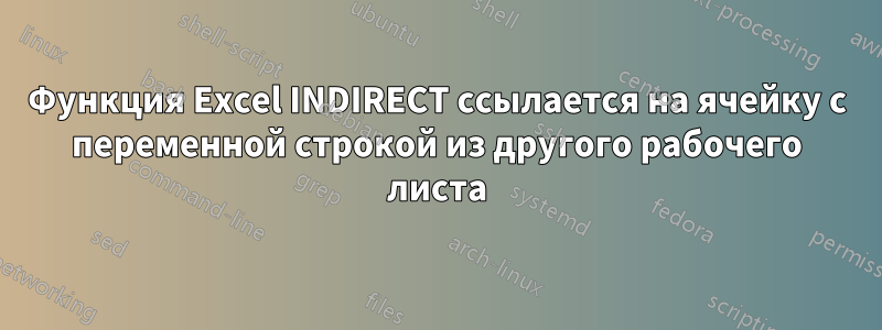 Функция Excel INDIRECT ссылается на ячейку с переменной строкой из другого рабочего листа