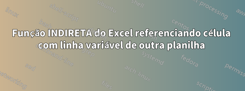 Função INDIRETA do Excel referenciando célula com linha variável de outra planilha