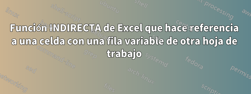 Función INDIRECTA de Excel que hace referencia a una celda con una fila variable de otra hoja de trabajo