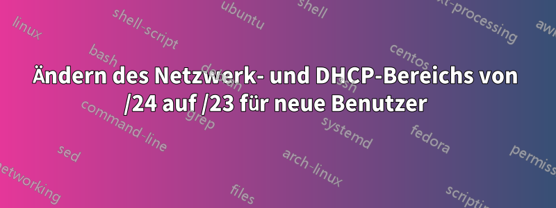 Ändern des Netzwerk- und DHCP-Bereichs von /24 auf /23 für neue Benutzer