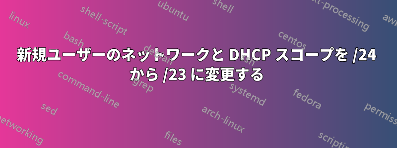 新規ユーザーのネットワークと DHCP スコープを /24 から /23 に変更する