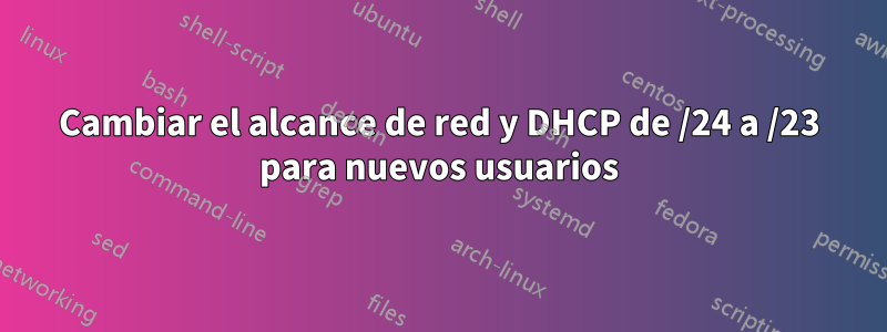 Cambiar el alcance de red y DHCP de /24 a /23 para nuevos usuarios