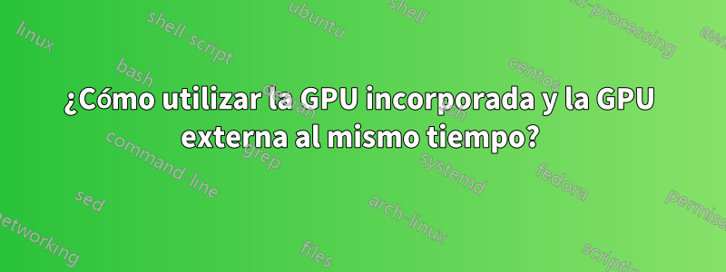 ¿Cómo utilizar la GPU incorporada y la GPU externa al mismo tiempo?