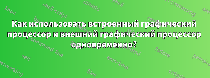 Как использовать встроенный графический процессор и внешний графический процессор одновременно?