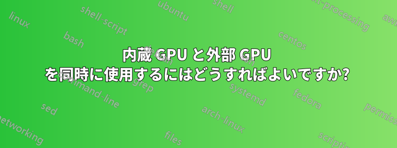 内蔵 GPU と外部 GPU を同時に使用するにはどうすればよいですか?