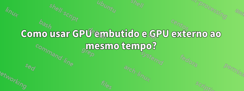 Como usar GPU embutido e GPU externo ao mesmo tempo?