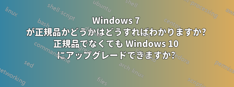 Windows 7 が正規品かどうかはどうすればわかりますか? 正規品でなくても Windows 10 にアップグレードできますか?