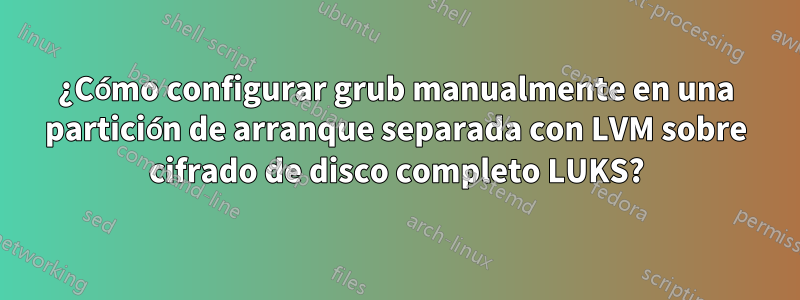 ¿Cómo configurar grub manualmente en una partición de arranque separada con LVM sobre cifrado de disco completo LUKS?