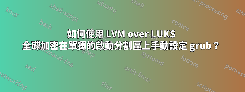 如何使用 LVM over LUKS 全碟加密在單獨的啟動分割區上手動設定 grub？