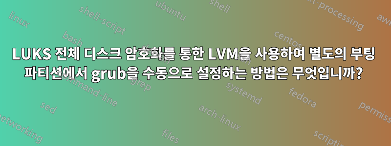 LUKS 전체 디스크 암호화를 통한 LVM을 사용하여 별도의 부팅 파티션에서 grub을 수동으로 설정하는 방법은 무엇입니까?