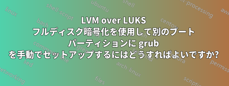 LVM over LUKS フルディスク暗号化を使用して別のブート パーティションに grub を手動でセットアップするにはどうすればよいですか?